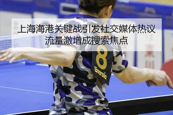 上海海港关键战引发社交媒体热议 流量激增成搜索焦点